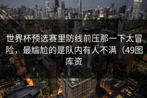 世界杯预选赛里防线前压那一下太冒险，最尴尬的是队内有人不满（49图库资