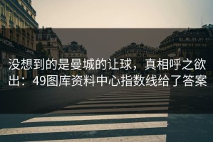 没想到的是曼城的让球，真相呼之欲出：49图库资料中心指数线给了答案