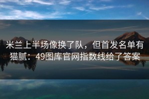 米兰上半场像换了队，但首发名单有猫腻：49图库官网指数线给了答案