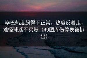 毕巴热度飙得不正常，热度反着走，难怪球迷不买账（49图库伤停表被扒出）