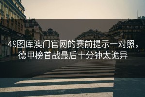 49图库澳门官网的赛前提示一对照，德甲榜首战最后十分钟太诡异