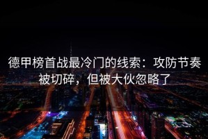 德甲榜首战最冷门的线索：攻防节奏被切碎，但被大伙忽略了