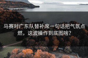 马赛对广东队替补席一句话把气氛点燃，这波操作到底图啥？