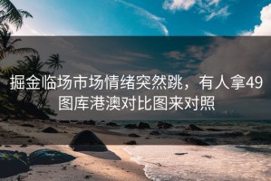 掘金临场市场情绪突然跳，有人拿49图库港澳对比图来对照