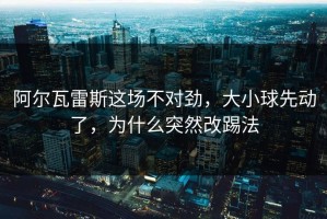 阿尔瓦雷斯这场不对劲，大小球先动了，为什么突然改踢法