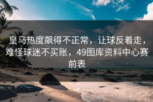 皇马热度飙得不正常，让球反着走，难怪球迷不买账，49图库资料中心赛前表