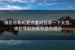 维尼修斯和更衣室对视那一下太怪，谁在背后拍板你品你细品