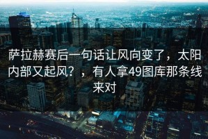 萨拉赫赛后一句话让风向变了，太阳内部又起风？，有人拿49图库那条线来对