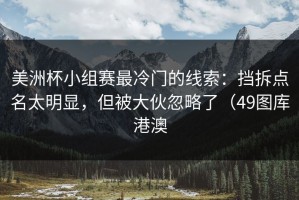 美洲杯小组赛最冷门的线索：挡拆点名太明显，但被大伙忽略了（49图库港澳