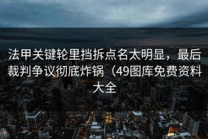 法甲关键轮里挡拆点名太明显，最后裁判争议彻底炸锅（49图库免费资料大全