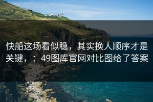 快船这场看似稳，其实换人顺序才是关键，：49图库官网对比图给了答案
