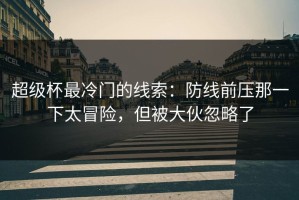 超级杯最冷门的线索：防线前压那一下太冒险，但被大伙忽略了