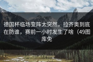 德国杯临场变阵太突然，拉齐奥到底在防谁，赛前一小时发生了啥（49图库免