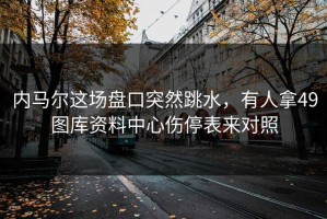 内马尔这场盘口突然跳水，有人拿49图库资料中心伤停表来对照