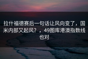 拉什福德赛后一句话让风向变了，国米内部又起风？，49图库港澳指数线也对