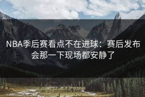 NBA季后赛看点不在进球：赛后发布会那一下现场都安静了