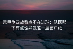 意甲争四战看点不在进球：队医那一下有点诡异就差一层窗户纸