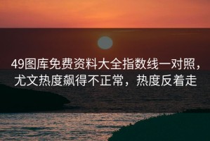 49图库免费资料大全指数线一对照，尤文热度飙得不正常，热度反着走