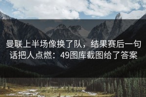 曼联上半场像换了队，结果赛后一句话把人点燃：49图库截图给了答案