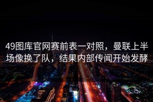 49图库官网赛前表一对照，曼联上半场像换了队，结果内部传闻开始发酵