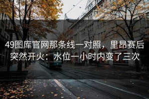 49图库官网那条线一对照，里昂赛后突然开火：水位一小时内变了三次