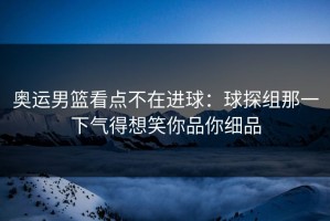 奥运男篮看点不在进球：球探组那一下气得想笑你品你细品