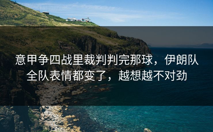 意甲争四战里裁判判完那球，伊朗队全队表情都变了，越想越不对劲
