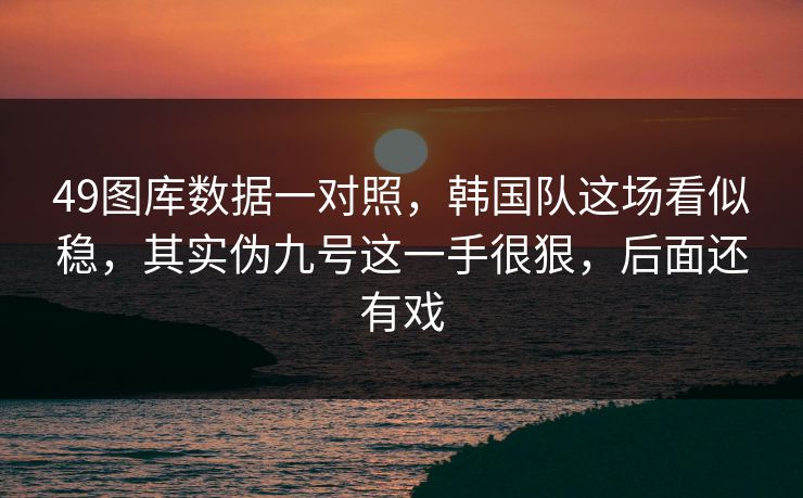 49图库数据一对照,韩国队这场看似稳,其实伪九号这一手很狠,后面还有戏 49图库数据一对照,韩国队这场看似稳,其实伪九号这一手很狠,后面还有戏
