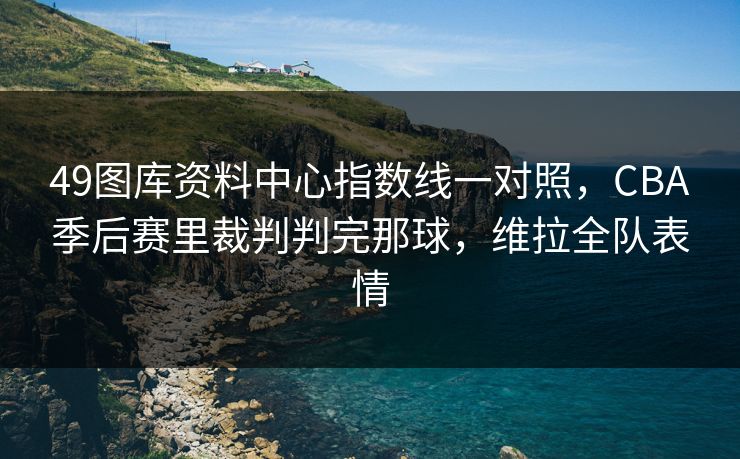 49图库资料中心指数线一对照,CBA季后赛里裁判判完那球,维拉全队表情 49图库资料中心指数线一对照,CBA季后赛里裁判判完那球,维拉全队表情