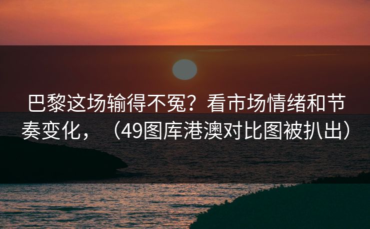 巴黎这场输得不冤？看市场情绪和节奏变化，（49图库港澳对比图被扒出）