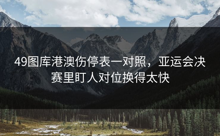 49图库港澳伤停表一对照，亚运会决赛里盯人对位换得太快