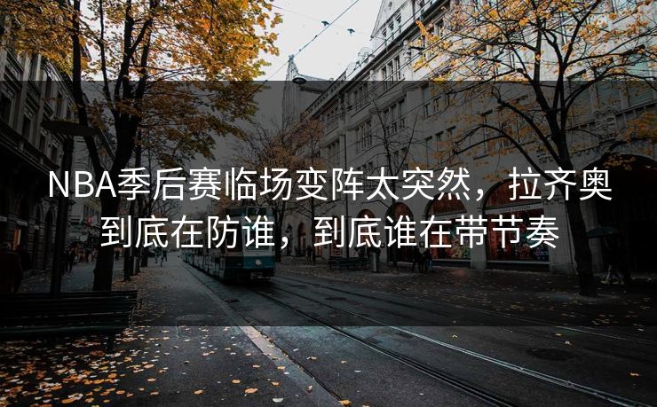 NBA季后赛临场变阵太突然，拉齐奥到底在防谁，到底谁在带节奏