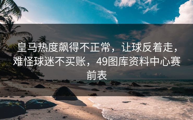 皇马热度飙得不正常，让球反着走，难怪球迷不买账，49图库资料中心赛前表