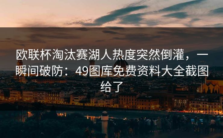欧联杯淘汰赛湖人热度突然倒灌，一瞬间破防：49图库免费资料大全截图给了