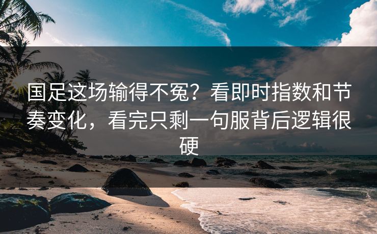 国足这场输得不冤?看即时指数和节奏变化,看完只剩一句服背后逻辑很硬 国足这场输得不冤?看即时指数和节奏变化,看完只剩一句服背后逻辑很硬