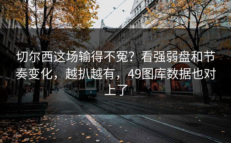 切尔西这场输得不冤?看强弱盘和节奏变化,越扒越有,49图库数据也对上了 切尔西这场输得不冤?看强弱盘和节奏变化,越扒越有,49图库数据也对上了