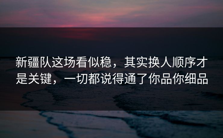 新疆队这场看似稳，其实换人顺序才是关键，一切都说得通了你品你细品