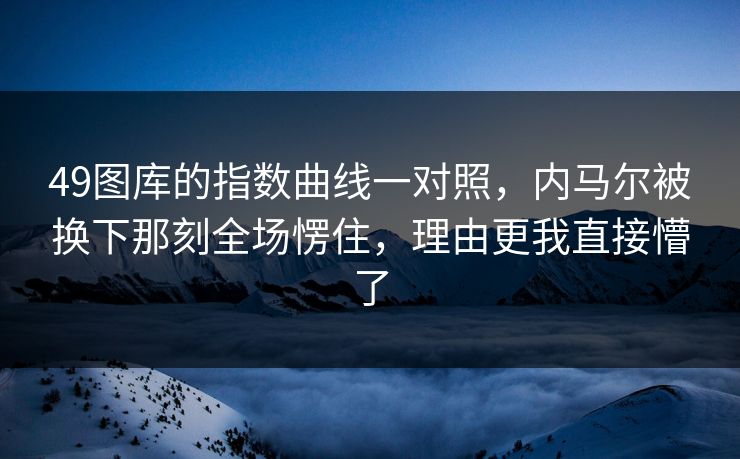 49图库的指数曲线一对照，内马尔被换下那刻全场愣住，理由更我直接懵了
