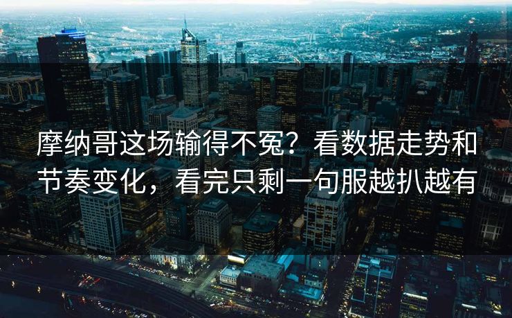 摩纳哥这场输得不冤?看数据走势和节奏变化,看完只剩一句服越扒越有 摩纳哥这场输得不冤?看数据走势和节奏变化,看完只剩一句服越扒越有