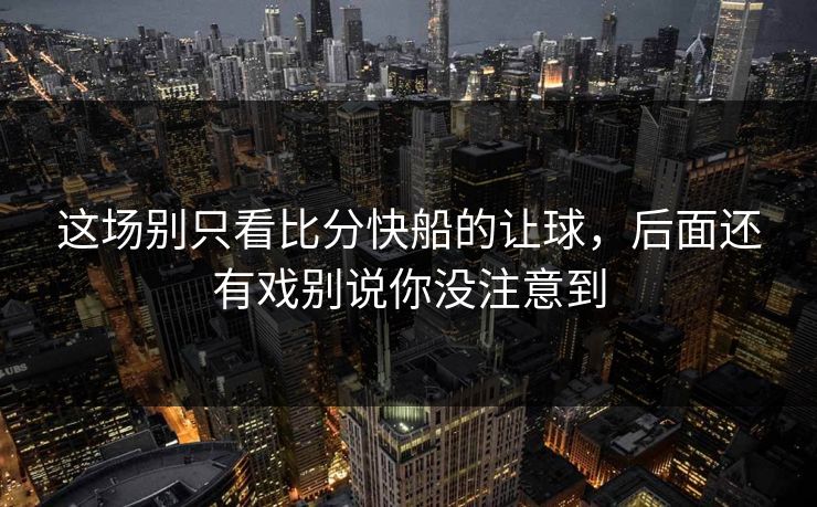 这场别只看比分快船的让球，后面还有戏别说你没注意到
