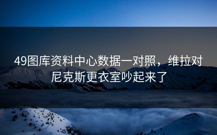49图库资料中心数据一对照，维拉对尼克斯更衣室吵起来了
