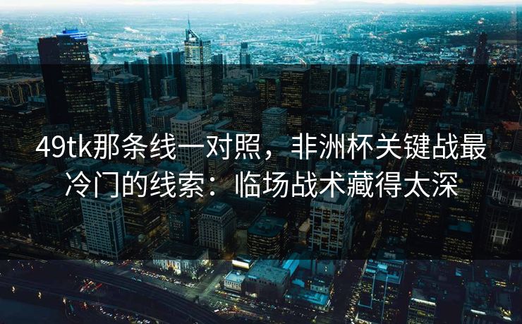 49tk那条线一对照，非洲杯关键战最冷门的线索：临场战术藏得太深