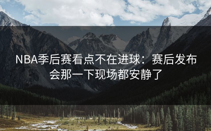 NBA季后赛看点不在进球：赛后发布会那一下现场都安静了
