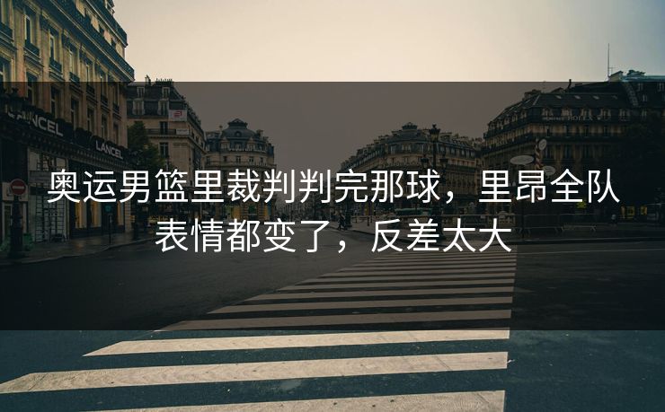 奥运男篮里裁判判完那球，里昂全队表情都变了，反差太大