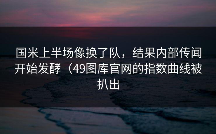 国米上半场像换了队，结果内部传闻开始发酵（49图库官网的指数曲线被扒出