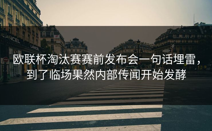 欧联杯淘汰赛赛前发布会一句话埋雷,到了临场果然内部传闻开始发酵 欧联杯淘汰赛赛前发布会一句话埋雷,到了临场果然内部传闻开始发酵
