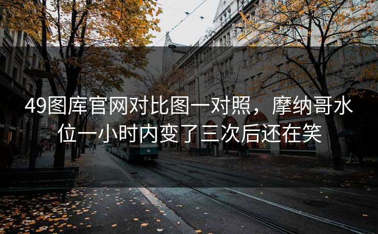 49图库官网对比图一对照,摩纳哥水位一小时内变了三次后还在笑 49图库官网对比图一对照,摩纳哥水位一小时内变了三次后还在笑