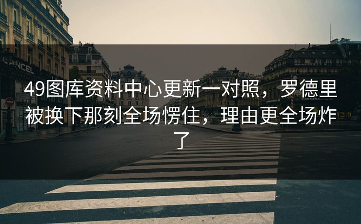 49图库资料中心更新一对照，罗德里被换下那刻全场愣住，理由更全场炸了