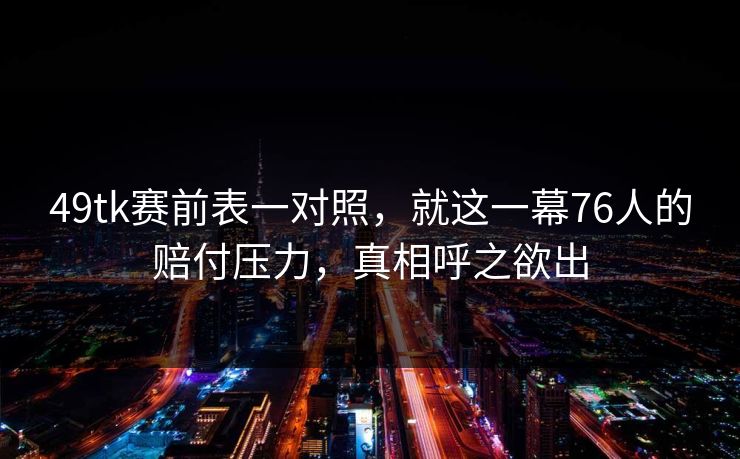 49tk赛前表一对照，就这一幕76人的赔付压力，真相呼之欲出