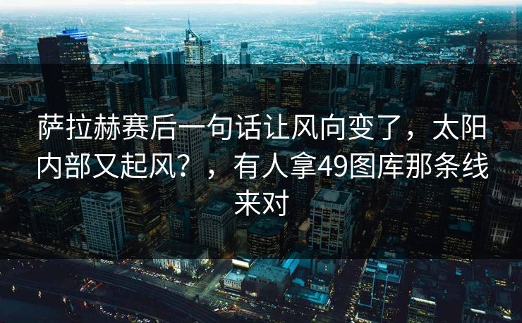 萨拉赫赛后一句话让风向变了，太阳内部又起风？，有人拿49图库那条线来对
